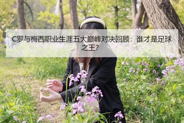 C罗与梅西职业生涯五大巅峰对决回顾：谁才是足球之王？